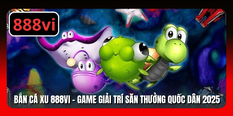 Bắn Cá Xu 888VI - Game Giải Trí Săn Thưởng Quốc Dân 2025