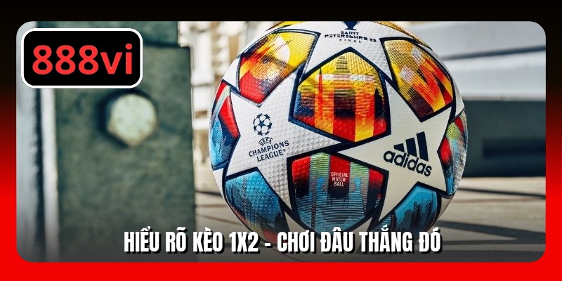 Hiểu rõ kèo 1x2 - Chơi đâu thắng đó