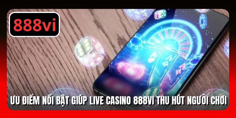 Ưu điểm nổi bật giúp live casino 888VI thu hút người chơi